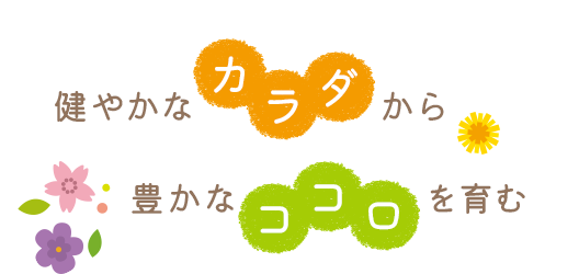 健やかな《カラダ》から豊かな《ココロ》を育む