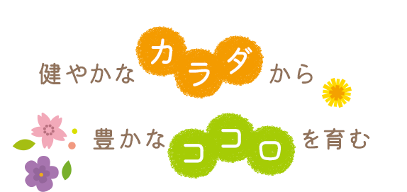 健やかな《カラダ》から豊かな《ココロ》を育む